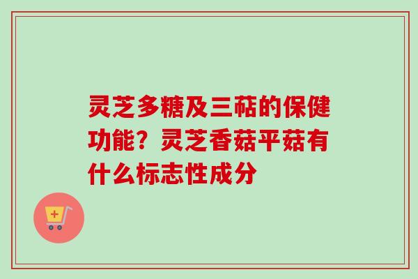 灵芝多糖及三萜的保健功能？灵芝香菇平菇有什么标志性成分