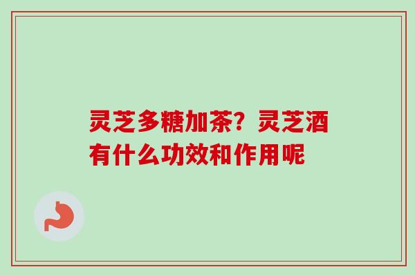 灵芝多糖加茶？灵芝酒有什么功效和作用呢