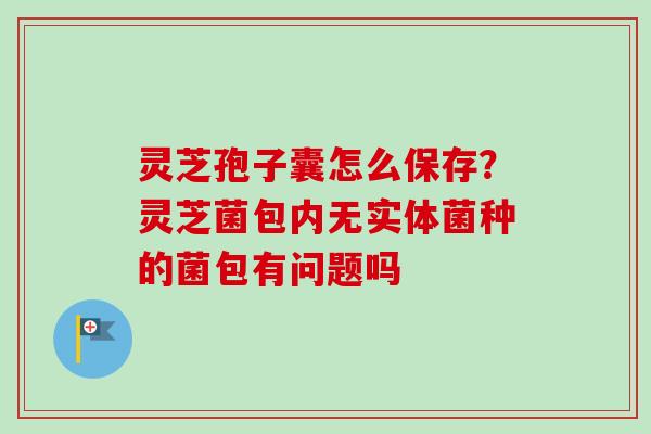 灵芝孢子囊怎么保存？灵芝菌包内无实体菌种的菌包有问题吗