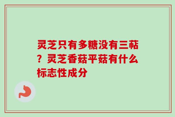 灵芝只有多糖没有三萜？灵芝香菇平菇有什么标志性成分