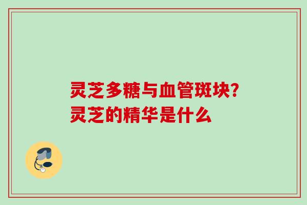 灵芝多糖与斑块?灵芝的精华是什么 灵芝多糖与斑块?灵芝的精华是什么