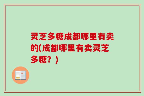 灵芝多糖成都哪里有卖的(成都哪里有卖灵芝多糖？)