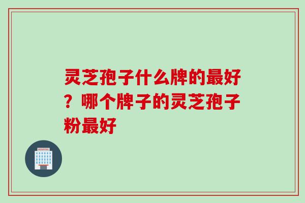 灵芝孢子什么牌的好？哪个牌子的灵芝孢子粉好