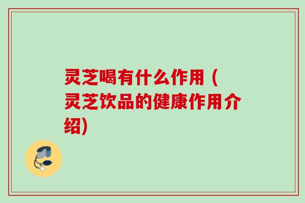 灵芝喝有什么作用 (灵芝饮品的健康作用介绍) 灵芝喝有什么作用 (灵芝饮品的健康作用介绍)