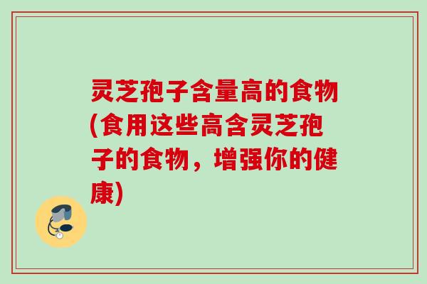 灵芝孢子含量高的食物(食用这些高含灵芝孢子的食物，增强你的健康)
