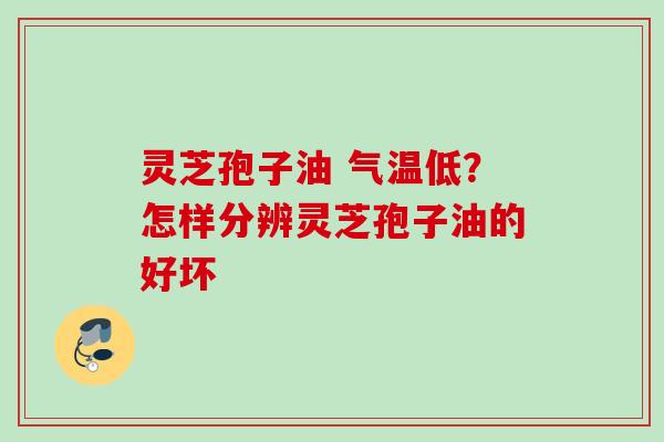 灵芝孢子油 气温低？怎样分辨灵芝孢子油的好坏