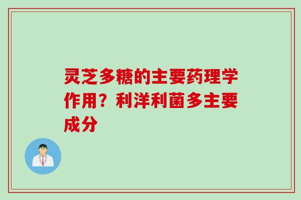 灵芝多糖的主要药理学作用？利洋利菌多主要成分