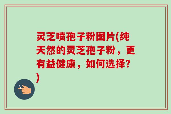 灵芝喷孢子粉图片(纯天然的灵芝孢子粉，更有益健康，如何选择？)
