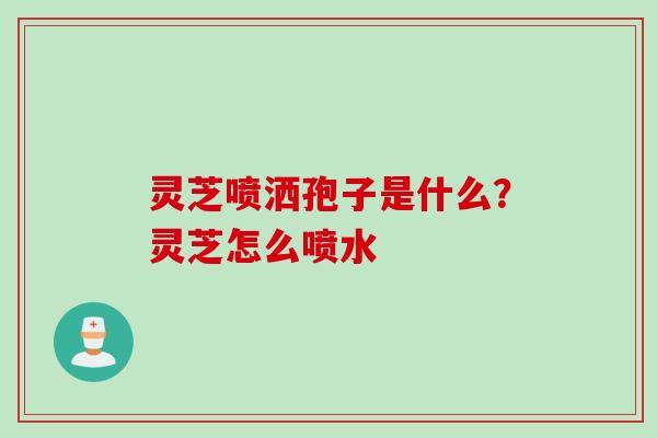 灵芝喷洒孢子是什么?灵芝怎么喷水 灵芝喷洒孢子是什么?灵芝怎么喷水