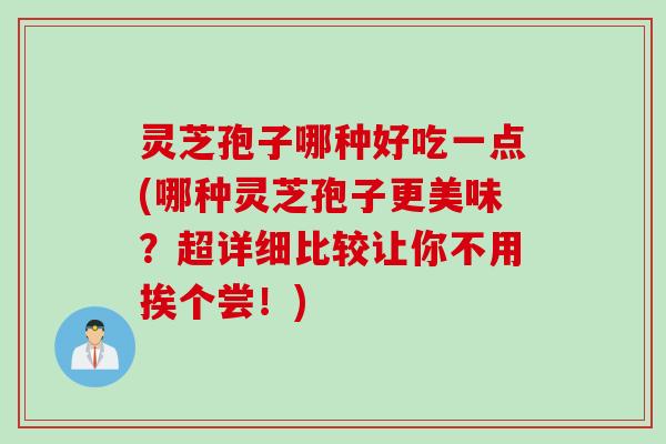 灵芝孢子哪种好吃一点(哪种灵芝孢子更美味？超详细比较让你不用挨个尝！)