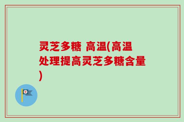灵芝多糖 高温(高温处理提高灵芝多糖含量)