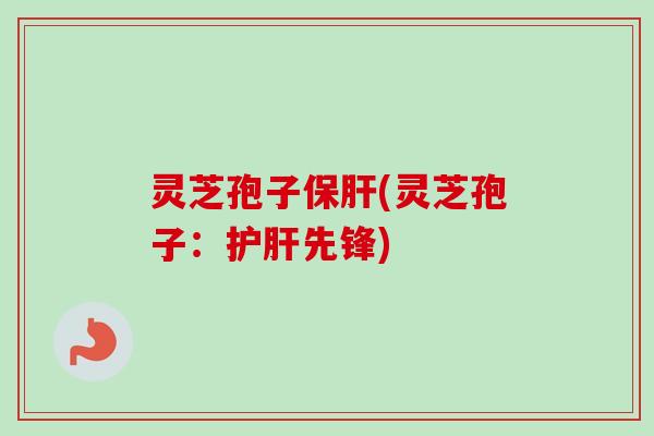 灵芝孢子保肝(灵芝孢子：护肝先锋)