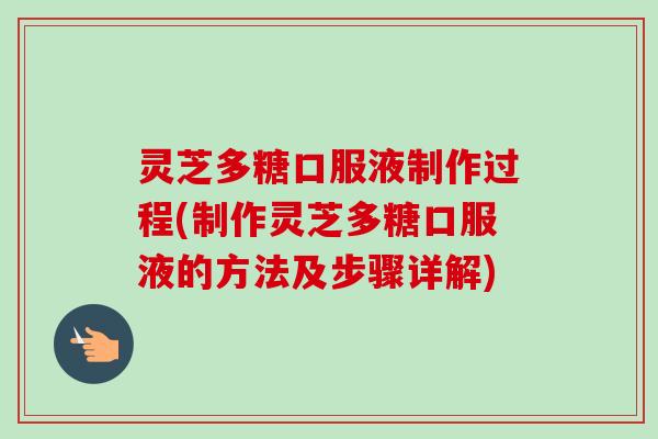 灵芝多糖口服液制作过程(制作灵芝多糖口服液的方法及步骤详解)
