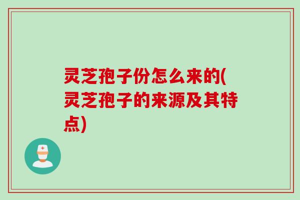 灵芝孢子份怎么来的(灵芝孢子的来源及其特点)