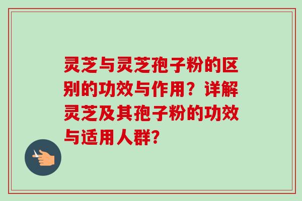 灵芝与灵芝孢子粉的区别的功效与作用？详解灵芝及其孢子粉的功效与适用人群？