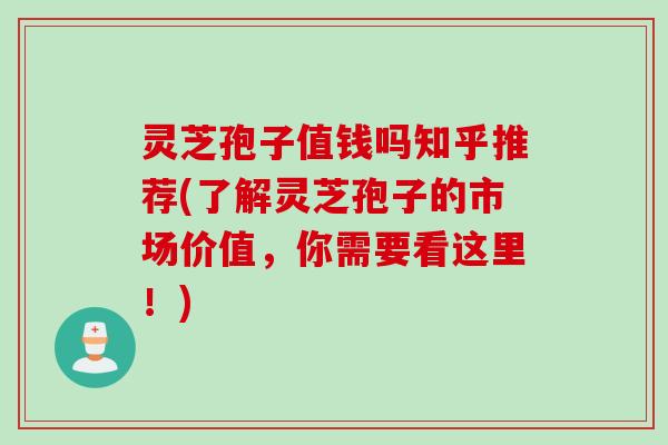 灵芝孢子值钱吗知乎推荐(了解灵芝孢子的市场价值，你需要看这里！)