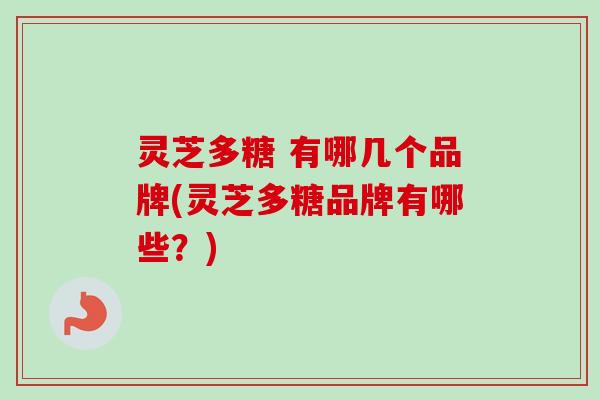 灵芝多糖 有哪几个品牌(灵芝多糖品牌有哪些？)
