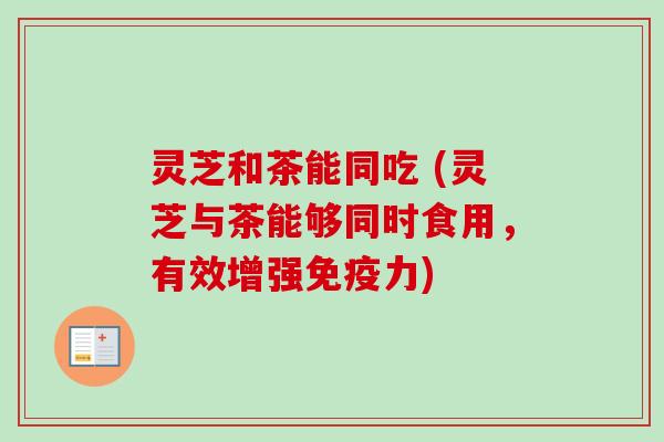 灵芝和茶能同吃 (灵芝与茶能够同时食用，有效增强免疫力)