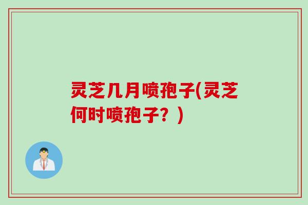 灵芝几月喷孢子(灵芝何时喷孢子？)