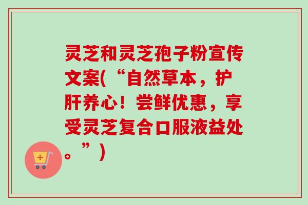 灵芝和灵芝孢子粉宣传文案(“自然草本,养心!尝鲜优惠,享受灵芝复合口服液益处。”) 灵芝和灵芝孢子粉宣传文案(“自然草本,养心!尝鲜优惠,享受灵芝复合口服液益处。”)