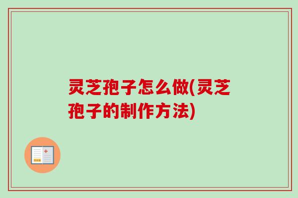 灵芝孢子怎么做(灵芝孢子的制作方法) 灵芝孢子怎么做(灵芝孢子的制作方法)