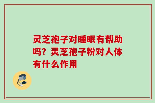 灵芝孢子对睡眠有帮助吗？灵芝孢子粉对人体有什么作用