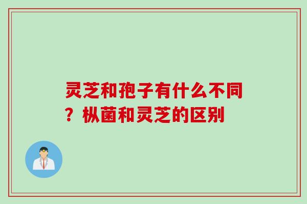 灵芝和孢子有什么不同？枞菌和灵芝的区别