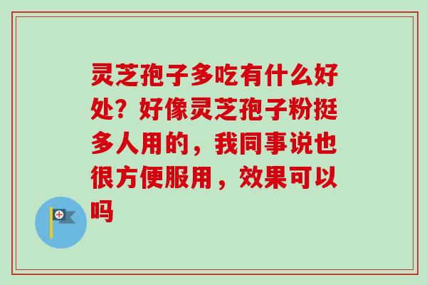 灵芝孢子多吃有什么好处？好像灵芝孢子粉挺多人用的，我同事说也很方便服用，效果可以吗