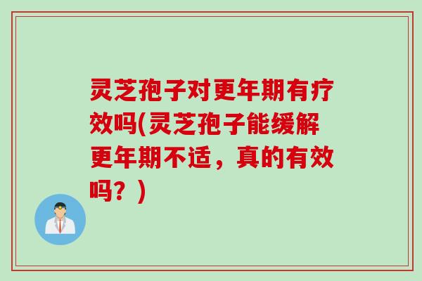 灵芝孢子对有疗效吗(灵芝孢子能缓解不适,真的有效吗?) 灵芝孢子对有疗效吗(灵芝孢子能缓解不适,真的有效吗?)
