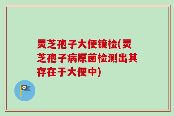 灵芝孢子大便镜检(灵芝孢子原菌检测出其存在于大便中)