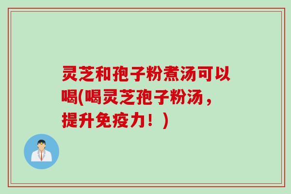 灵芝和孢子粉煮汤可以喝(喝灵芝孢子粉汤，提升免疫力！)