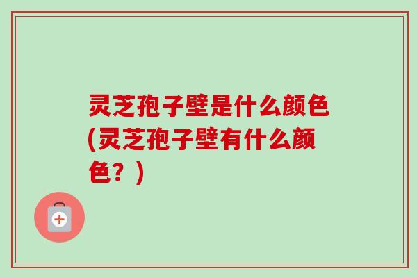 灵芝孢子壁是什么颜色(灵芝孢子壁有什么颜色？)