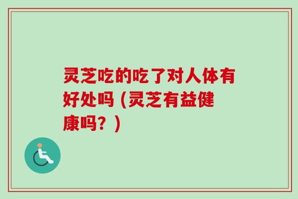 灵芝吃的吃了对人体有好处吗 (灵芝有益健康吗？)