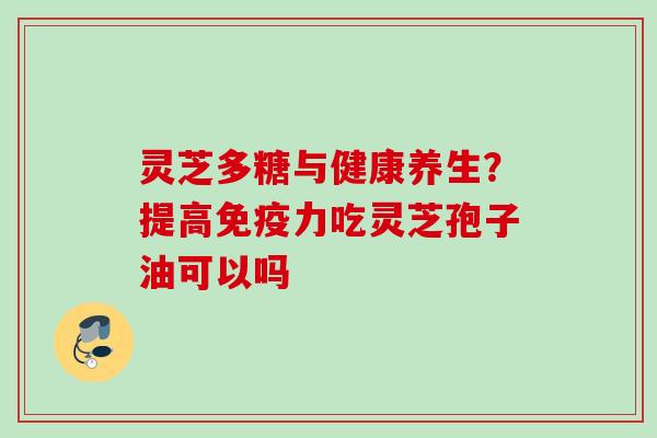 灵芝多糖与健康养生？提高免疫力吃灵芝孢子油可以吗