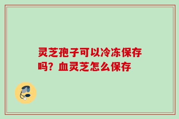 灵芝孢子可以冷冻保存吗?灵芝怎么保存 灵芝孢子可以冷冻保存吗?灵芝怎么保存