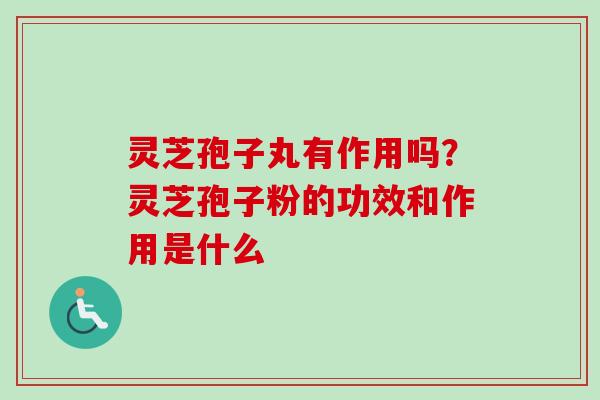 灵芝孢子丸有作用吗?灵芝孢子粉的功效和作用是什么 灵芝孢子丸有作用吗?灵芝孢子粉的功效和作用是什么