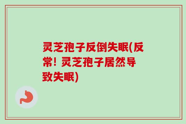 灵芝孢子反倒(反常! 灵芝孢子居然导致) 灵芝孢子反倒(反常! 灵芝孢子居然导致)