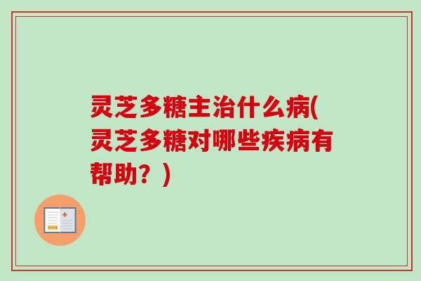 灵芝多糖主治什么病(灵芝多糖对哪些疾病有帮助？)