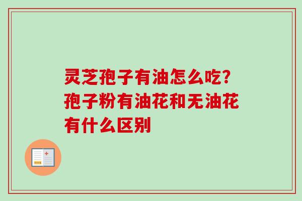 灵芝孢子有油怎么吃?孢子粉有油花和无油花有什么区别 灵芝孢子有油怎么吃?孢子粉有油花和无油花有什么区别
