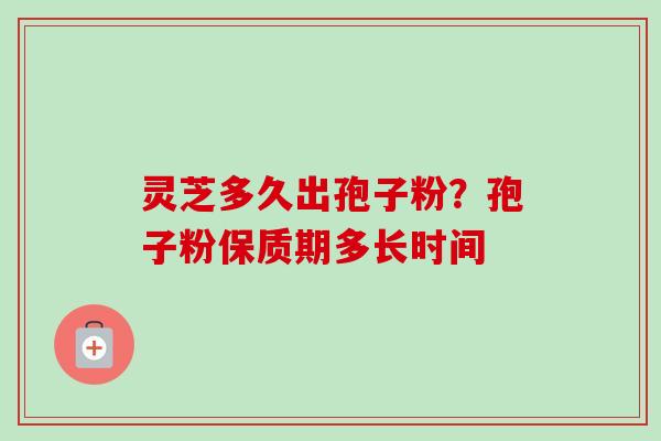 灵芝多久出孢子粉？孢子粉保质期多长时间