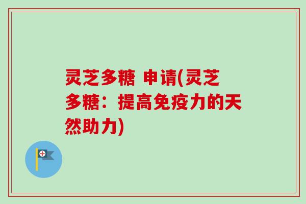 灵芝多糖 申请(灵芝多糖：提高免疫力的天然助力)
