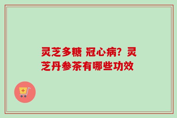 灵芝多糖 冠心病？灵芝丹参茶有哪些功效