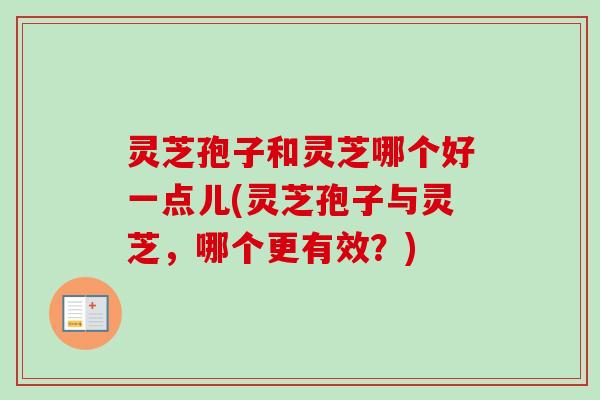 灵芝孢子和灵芝哪个好一点儿(灵芝孢子与灵芝,哪个更有效?) 灵芝孢子和灵芝哪个好一点儿(灵芝孢子与灵芝,哪个更有效?)