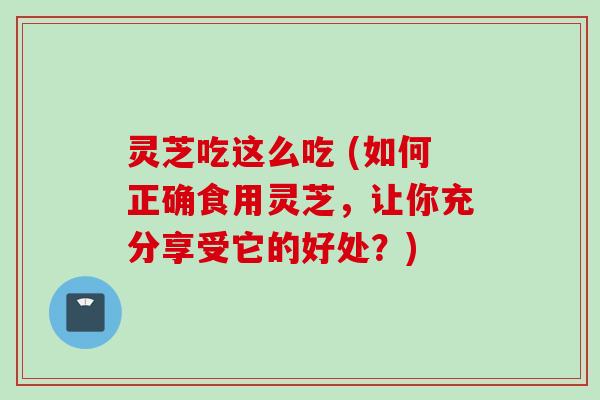 灵芝吃这么吃 (如何正确食用灵芝，让你充分享受它的好处？)