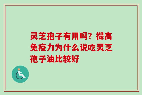 灵芝孢子有用吗？提高免疫力为什么说吃灵芝孢子油比较好