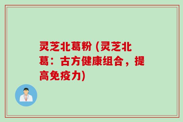 灵芝北葛粉 (灵芝北葛：古方健康组合，提高免疫力)
