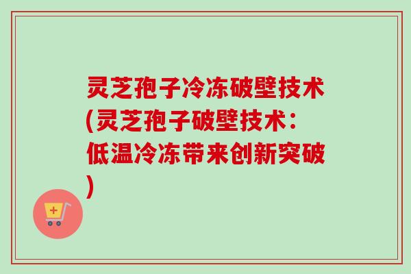 灵芝孢子冷冻破壁技术(灵芝孢子破壁技术：低温冷冻带来创新突破)