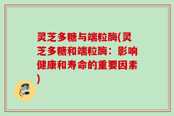灵芝多糖与端粒酶(灵芝多糖和端粒酶：影响健康和寿命的重要因素)