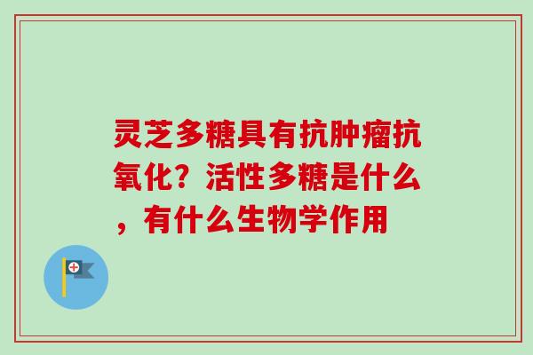 灵芝多糖具有抗肿瘤抗氧化？活性多糖是什么，有什么生物学作用