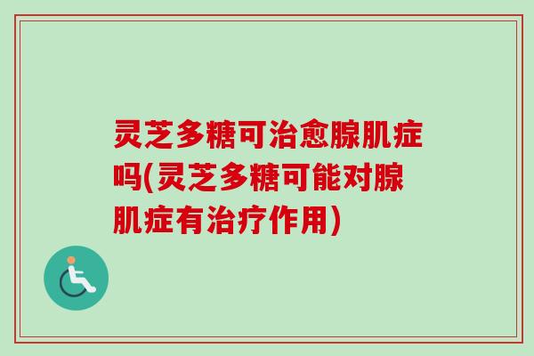 灵芝多糖可治愈腺肌症吗(灵芝多糖可能对腺肌症有治疗作用)